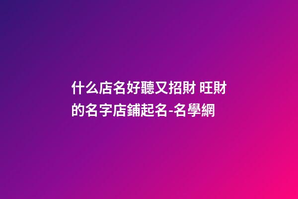 什么店名好聽又招財 旺財的名字店鋪起名-名學網-第1張-店鋪起名-玄機派